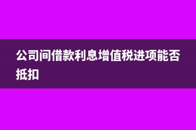 公司間借款利息怎么處理(公司間借款利息增值稅進(jìn)項(xiàng)能否抵扣)