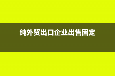 純外貿(mào)出口企業(yè)增值稅怎么申報(bào)(純外貿(mào)出口企業(yè)出售固定)