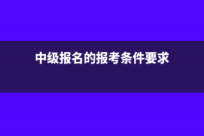 中級(jí)報(bào)名的報(bào)考條件及要求是什么(中級(jí)報(bào)名的報(bào)考條件要求)