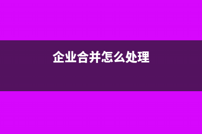 企業(yè)合并怎么處理?(企業(yè)合并怎么處理)