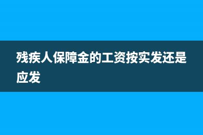 殘疾人保障金的會計分錄怎么做(殘疾人保障金的工資按實發(fā)還是應(yīng)發(fā))