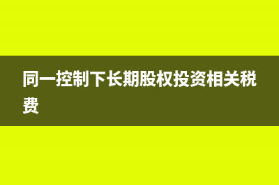 同一控制下長期股權(quán)投資相關(guān)費用處理的分錄怎么做(同一控制下長期股權(quán)投資相關(guān)稅費)