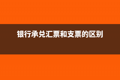 銀行承兌匯票和商業(yè)承兌匯票是什么(銀行承兌匯票和支票的區(qū)別)