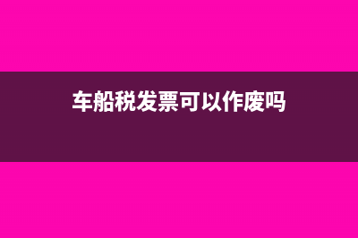 車船稅發(fā)票可以抵扣嗎?(車船稅發(fā)票可以作廢嗎)