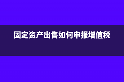 固定資產(chǎn)出售如何開票(固定資產(chǎn)出售如何申報增值稅)