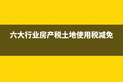 土地使用稅減免政策當(dāng)中已征后退賬務(wù)怎么處理(六大行業(yè)房產(chǎn)稅土地使用稅減免)