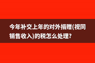 今年補(bǔ)交上年的對(duì)外捐贈(zèng)(視同銷售收入)的稅怎么處理?