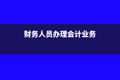 財(cái)務(wù)人員辦理會計(jì)結(jié)轉(zhuǎn)需要注意什么?(財(cái)務(wù)人員辦理會計(jì)業(yè)務(wù))