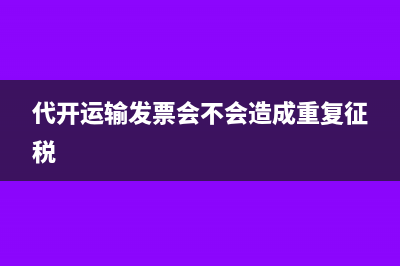 代開運輸發(fā)票會不會造成重復(fù)征稅