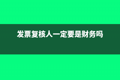 發(fā)票復(fù)核人一定要填嗎(發(fā)票復(fù)核人一定要是財務(wù)嗎)