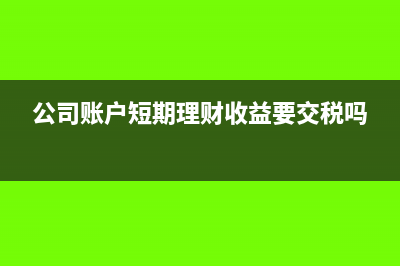 企業(yè)短期理財賬務處理?(公司賬戶短期理財收益要交稅嗎)