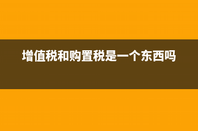 增值稅和購置稅的區(qū)別(增值稅和購置稅是一個(gè)東西嗎)