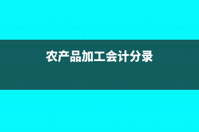 農(nóng)產(chǎn)品加工賬務(wù)處理怎么做(農(nóng)產(chǎn)品加工會(huì)計(jì)分錄)