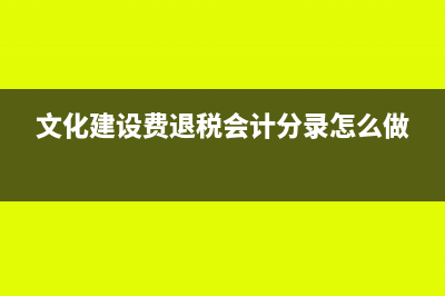 文化建設(shè)費(fèi)退稅怎么做賬(文化建設(shè)費(fèi)退稅會計分錄怎么做)