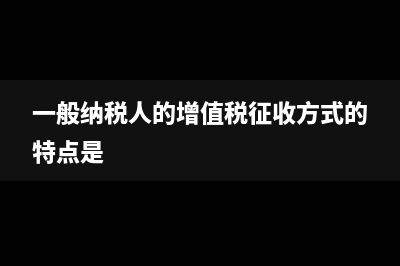 一般納稅人的增值稅要計入成本嗎(一般納稅人的增值稅征收方式的特點是)