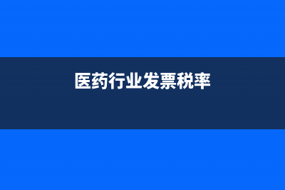 醫(yī)藥發(fā)票的稅率是多少(醫(yī)藥行業(yè)發(fā)票稅率)