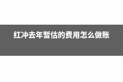 紅沖去年暫估的管理費(fèi)如何做賬(紅沖去年暫估的費(fèi)用怎么做賬)