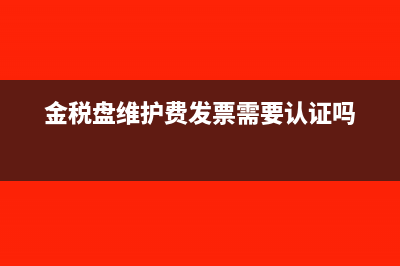 金稅盤維護(hù)費(fèi)發(fā)票在哪打印(金稅盤維護(hù)費(fèi)發(fā)票需要認(rèn)證嗎)