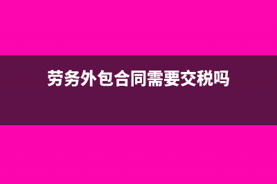 勞務(wù)外包合同需要交什么稅?(勞務(wù)外包合同需要交稅嗎)