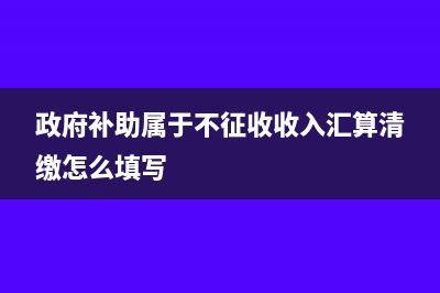 政府補(bǔ)助屬于不征稅還是免稅?(政府補(bǔ)助屬于不征收收入?yún)R算清繳怎么填寫)