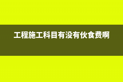 工程施工科目有哪些明細(xì)科目?(工程施工科目有沒(méi)有伙食費(fèi)啊)