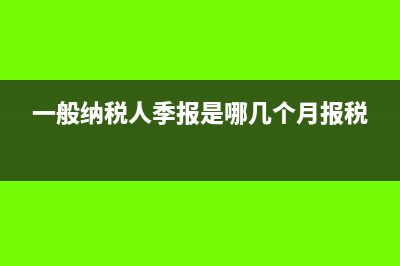 一般納稅人季報(bào)需要申報(bào)哪些報(bào)表?(一般納稅人季報(bào)是哪幾個(gè)月報(bào)稅)