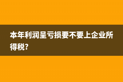 本年利潤呈虧損要不要上企業(yè)所得稅?