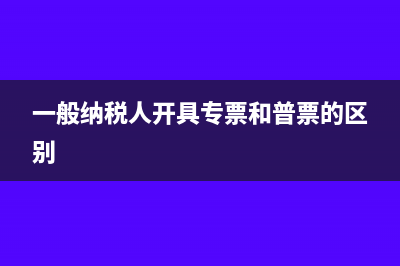 一般納稅人開具的普票可以抵扣嗎?(一般納稅人開具專票和普票的區(qū)別)