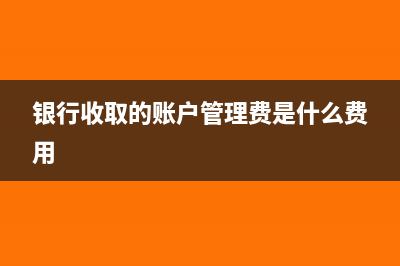 銀行收取的賬戶變更費(fèi)用會(huì)計(jì)分錄(銀行收取的賬戶管理費(fèi)是什么費(fèi)用)