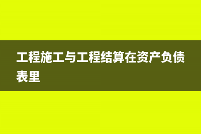 工程施工與工程結(jié)算的核算怎么做(工程施工與工程結(jié)算在資產(chǎn)負(fù)債表里)