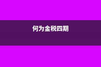 國家金稅四期政策是什么(何為金稅四期)