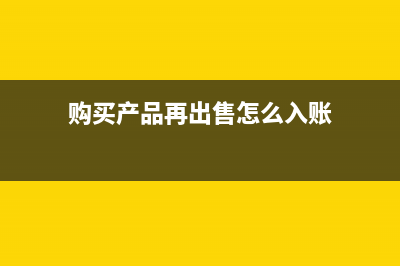 購(gòu)買(mǎi)產(chǎn)品再出售的會(huì)計(jì)分錄(購(gòu)買(mǎi)產(chǎn)品再出售怎么入賬)