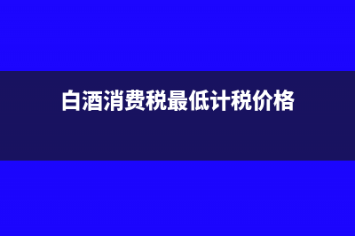 白酒消費(fèi)稅最低計稅價格核定比例多少(白酒消費(fèi)稅最低計稅價格)