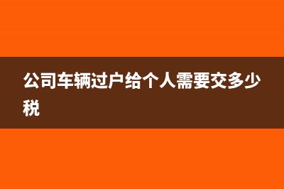 公司車輛過戶給個人稅怎么算(公司車輛過戶給個人需要交多少稅)