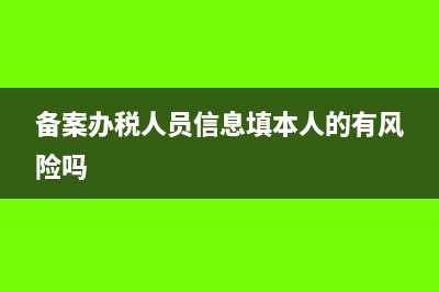 備案辦稅人員信息怎么填寫(備案辦稅人員信息填本人的有風險嗎)