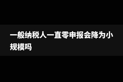 一般納稅人一直沒有成本票有什么注意的事項(xiàng)嗎(一般納稅人一直零申報(bào)會(huì)降為小規(guī)模嗎)