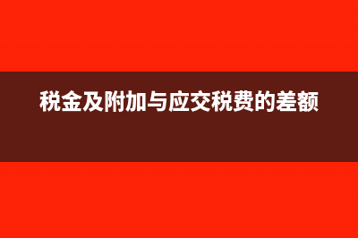 稅金及附加與應(yīng)交稅費(fèi)的區(qū)別(稅金及附加與應(yīng)交稅費(fèi)的差額)