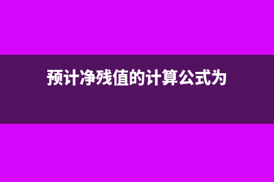 預(yù)計(jì)凈殘值的計(jì)算方法怎么做(預(yù)計(jì)凈殘值的計(jì)算公式為)