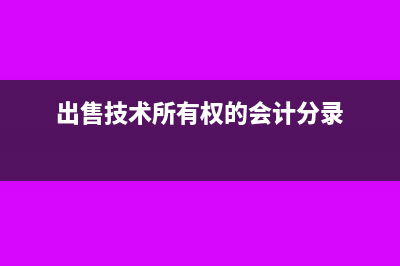 出售技術(shù)的會(huì)計(jì)分錄(出售技術(shù)所有權(quán)的會(huì)計(jì)分錄)