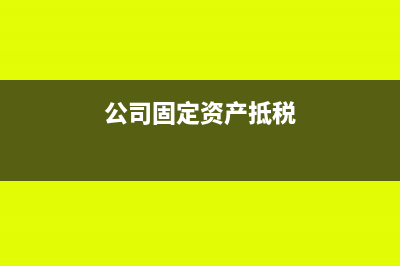 公司固定資產(chǎn)抵稅是怎么回事(公司固定資產(chǎn)抵稅)