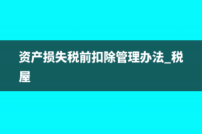 資產(chǎn)損失稅前扣除及納稅調(diào)整明細表怎么填(資產(chǎn)損失稅前扣除管理辦法 稅屋)