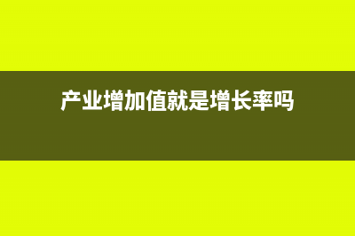 產業(yè)增加值就是產值嗎(產業(yè)增加值就是增長率嗎)