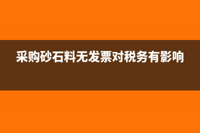 砂石料無進項票怎么辦(采購砂石料無發(fā)票對稅務有影響)