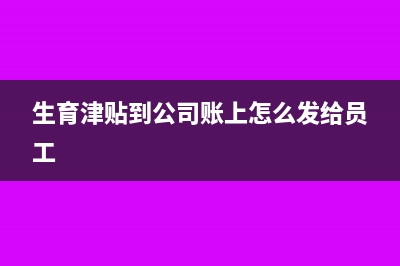 生育津貼到公司賬戶員工如何辦理?(生育津貼到公司賬上怎么發(fā)給員工)