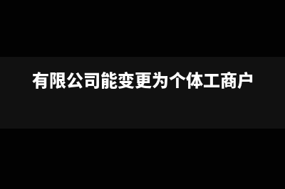 有限公司能變更個(gè)體戶嗎?(有限公司能變更為個(gè)體工商戶)