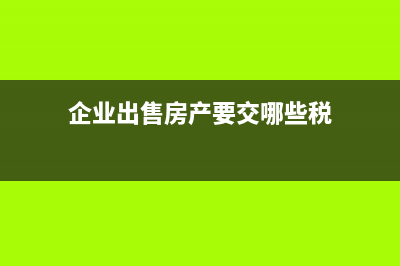 企業(yè)出售房產(chǎn)要繳納企業(yè)所得稅嗎?(企業(yè)出售房產(chǎn)要交哪些稅)