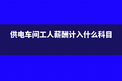 供電車間工人薪酬計入什么科目?(供電車間工人薪酬計入什么科目)