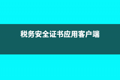 稅務(wù)安全證書應(yīng)用客戶端怎么安裝(稅務(wù)安全證書應(yīng)用客戶端)