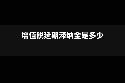 增值稅延期滯納金有上限嗎?(增值稅延期滯納金是多少)