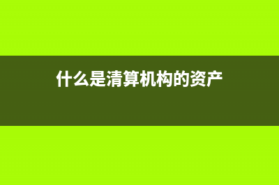 什么是清算機(jī)構(gòu)(什么是清算機(jī)構(gòu)的資產(chǎn))